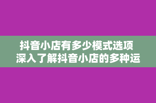 抖音小店有多少模式选项 深入了解抖音小店的多种运营模式及选择策略