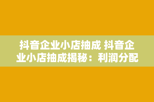 抖音企业小店抽成 抖音企业小店抽成揭秘：利润分配与运营策略一一道来