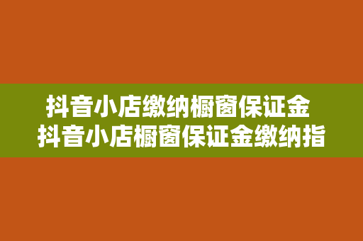 抖音小店缴纳橱窗保证金 抖音小店橱窗保证金缴纳指南：解析橱窗保证金的由来、缴纳流程与常见问题