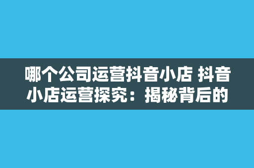 哪个公司运营抖音小店 抖音小店运营探究：揭秘背后的公司力量