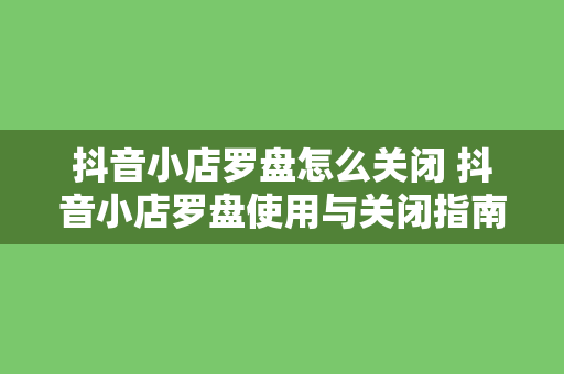 抖音小店罗盘怎么关闭 抖音小店罗盘使用与关闭指南