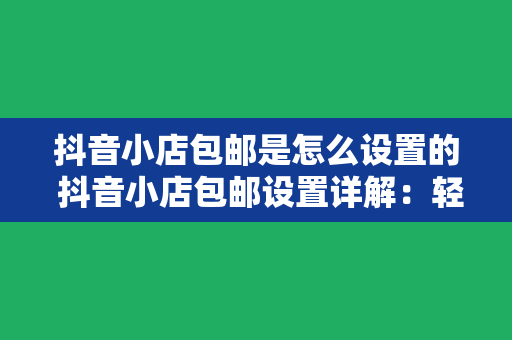 抖音小店包邮是怎么设置的 抖音小店包邮设置详解：轻松实现快递全覆盖