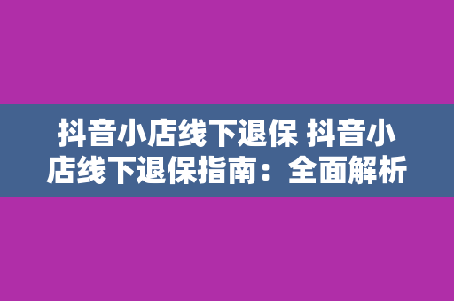 抖音小店线下退保 抖音小店线下退保指南：全面解析退货、退款及售后流程