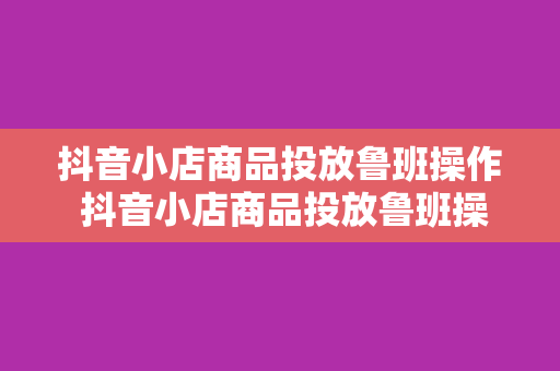 抖音小店商品投放鲁班操作 抖音小店商品投放鲁班操作指南：轻松上手，助力小店销量翻倍