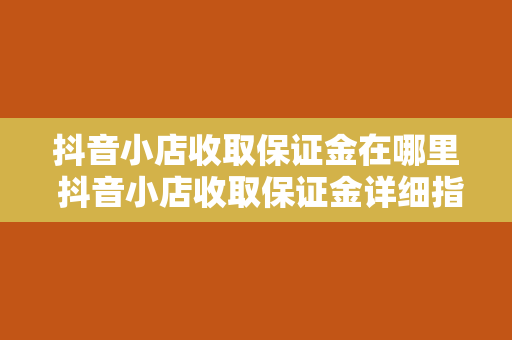 抖音小店收取保证金在哪里 抖音小店收取保证金详细指南：如何正确理解和办理保证金事项