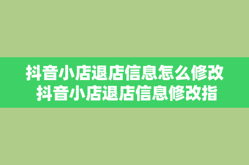 抖音小店退店信息怎么修改 抖音小店退店信息修改指南：轻松操作，掌握关键步骤