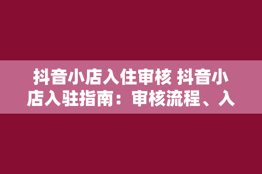 抖音小店入住审核 抖音小店入驻指南：审核流程、入驻条件与运营策略