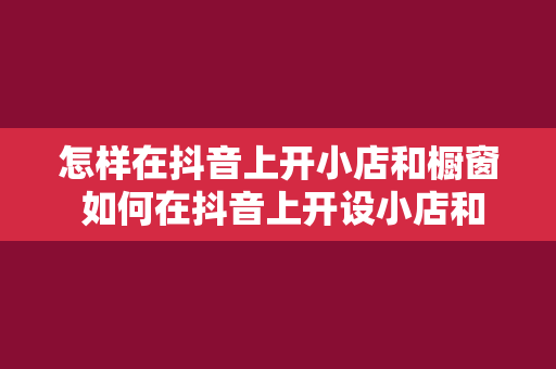 怎样在抖音上开小店和橱窗 如何在抖音上开设小店和橱窗？一站式电商解决方案指南