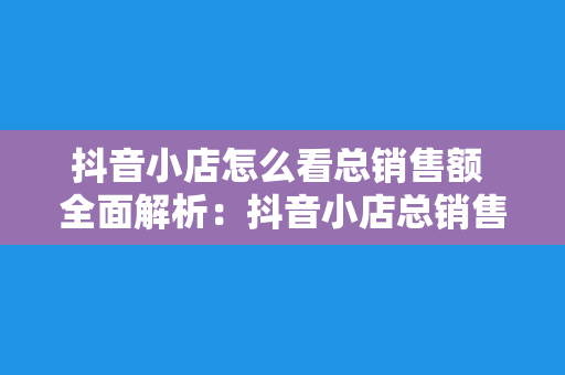 抖音小店怎么看总销售额 全面解析：抖音小店总销售额查询与分析策略