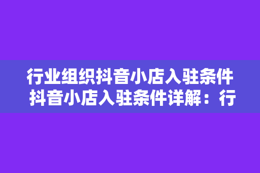 行业组织抖音小店入驻条件 抖音小店入驻条件详解：行业组织专属政策及优势分析