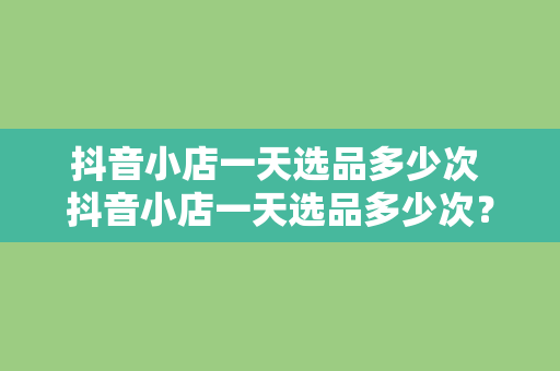 抖音小店一天选品多少次 抖音小店一天选品多少次？选品策略与技巧全面解析