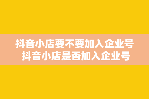 抖音小店要不要加入企业号 抖音小店是否加入企业号？一文深度解析利弊与策略