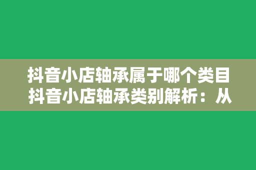 抖音小店轴承属于哪个类目 抖音小店轴承类别解析：从轴承到相关产品的全面解读