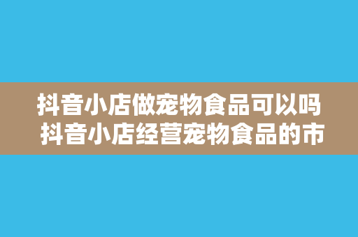 抖音小店做宠物食品可以吗 抖音小店经营宠物食品的市场前景与策略分析