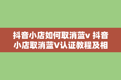 抖音小店如何取消蓝v 抖音小店取消蓝V认证教程及相关问题解析