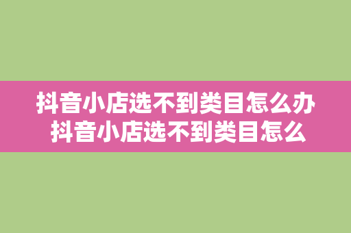 抖音小店选不到类目怎么办 抖音小店选不到类目怎么办：全面解决方案与实用建议