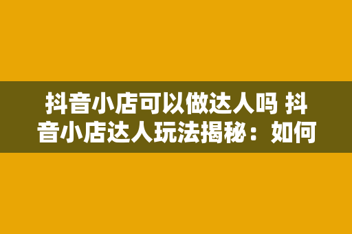 抖音小店可以做达人吗 抖音小店达人玩法揭秘：如何利用抖音小店做达人？