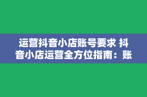 运营抖音小店账号要求 抖音小店运营全方位指南：账号要求、策略优化与营销技巧