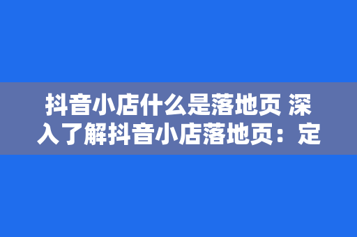 抖音小店什么是落地页 深入了解抖音小店落地页：定义、作用与优化策略