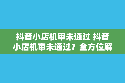 抖音小店机审未通过 抖音小店机审未通过？全方位解析原因与解决方案