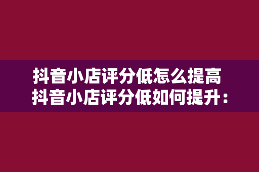 抖音小店评分低怎么提高 抖音小店评分低如何提升：从0到100的全方位指南