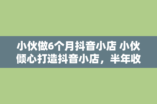 小伙做6个月抖音小店 小伙倾心打造抖音小店，半年收获惊喜与成长