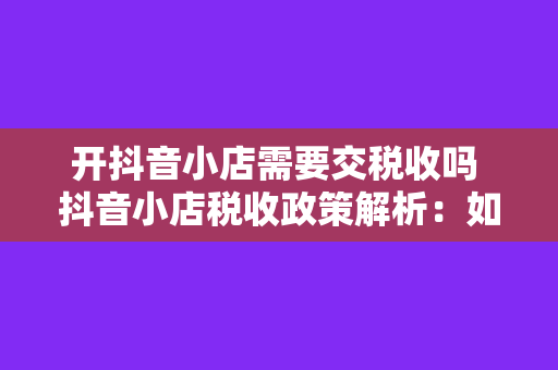 开抖音小店需要交税收吗 抖音小店税收政策解析：如何正确应对税务问题