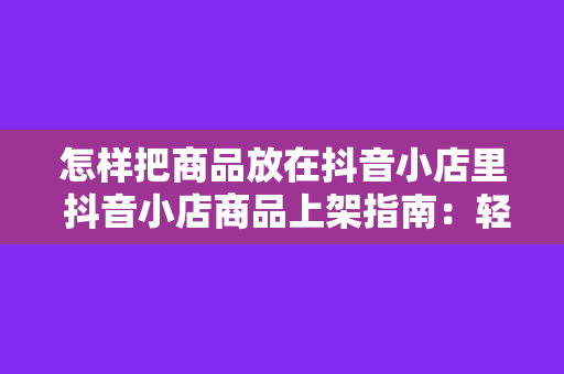 怎样把商品放在抖音小店里 抖音小店商品上架指南：轻松打造个性化电商闭环