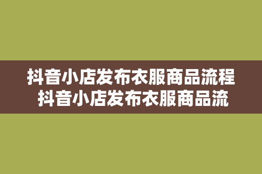 抖音小店发布衣服商品流程 抖音小店发布衣服商品流程详解