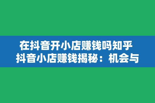 在抖音开小店赚钱吗知乎 抖音小店赚钱揭秘：机会与挑战并存的新零售风口