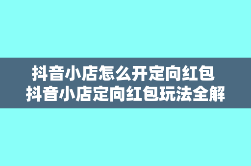 抖音小店怎么开定向红包 抖音小店定向红包玩法全解析：玩法、优势与实战技巧