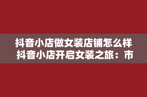 抖音小店做女装店铺怎么样 抖音小店开启女装之旅：市场前景、运营策略与成功案例分析