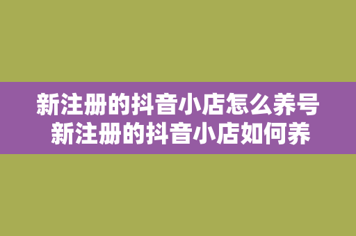 新注册的抖音小店怎么养号 新注册的抖音小店如何养号：从零开始打造热门店铺