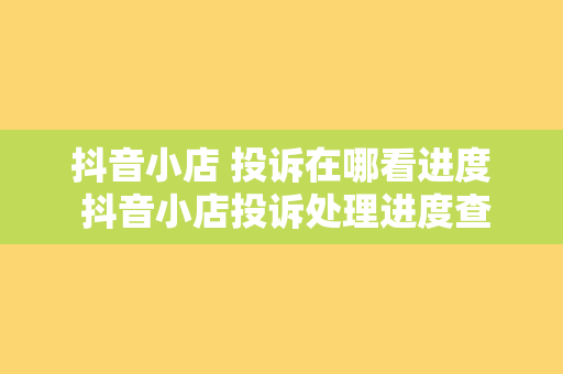 抖音小店 投诉在哪看进度 抖音小店投诉处理进度查询与相关问题解析