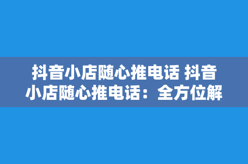 抖音小店随心推电话 抖音小店随心推电话：全方位解析抖音小店运营技巧与电话推广策略