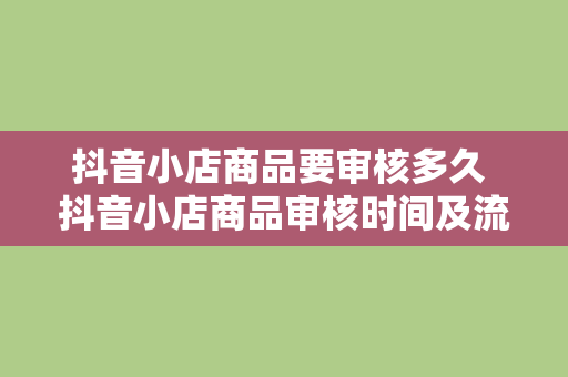 抖音小店商品要审核多久 抖音小店商品审核时间及流程详解