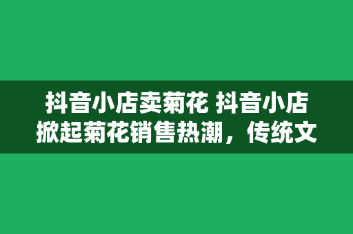 抖音小店卖菊花 抖音小店掀起菊花销售热潮，传统文化与现代商业的完美结合