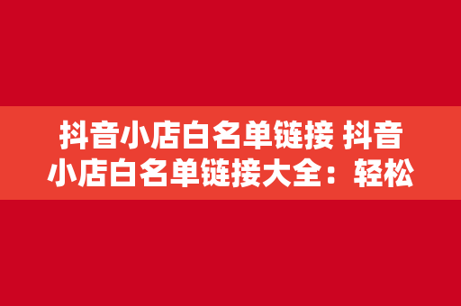 抖音小店白名单链接 抖音小店白名单链接大全：轻松入驻，开启电商之旅