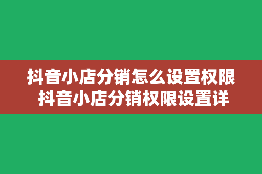 抖音小店分销怎么设置权限 抖音小店分销权限设置详解：轻松开启分销功能，助力店铺销量翻倍