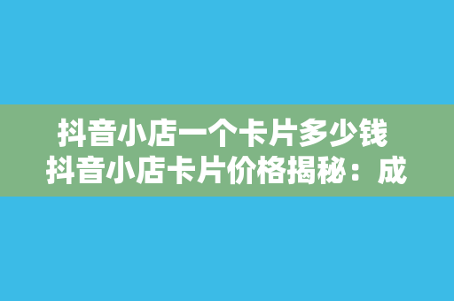 抖音小店一个卡片多少钱 抖音小店卡片价格揭秘：成本、利润与定价策略