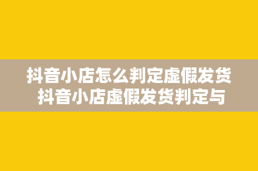 抖音小店怎么判定虚假发货 抖音小店虚假发货判定与防范指南