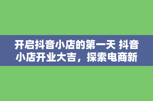 开启抖音小店的第一天 抖音小店开业大吉，探索电商新领域