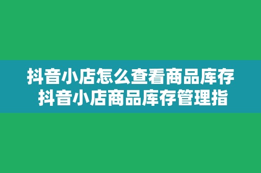 抖音小店怎么查看商品库存 抖音小店商品库存管理指南：从查看库存到高效运营