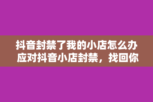 抖音封禁了我的小店怎么办 应对抖音小店封禁，找回你的电商之路