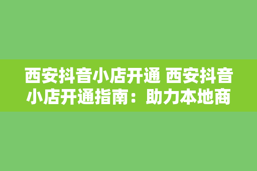 西安抖音小店开通 西安抖音小店开通指南：助力本地商家迈向电商新高峰