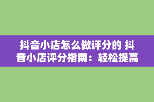 抖音小店怎么做评分的 抖音小店评分指南：轻松提高店铺口碑和销量