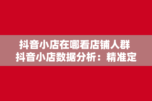 抖音小店在哪看店铺人群 抖音小店数据分析：精准定位店铺人群，助力店铺营销策略