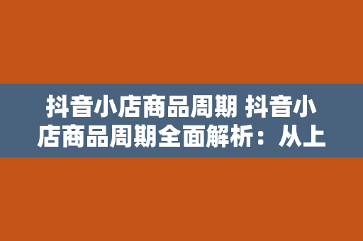 抖音小店商品周期 抖音小店商品周期全面解析：从上架到售后一文读懂