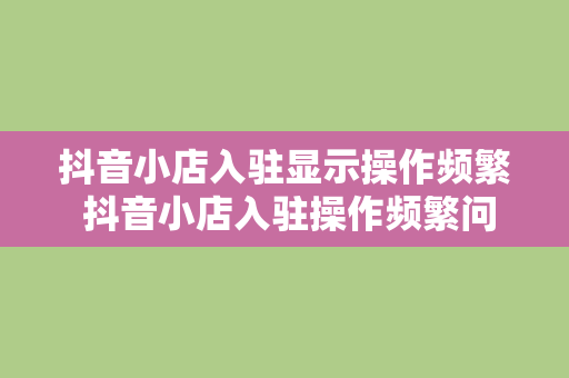 抖音小店入驻显示操作频繁 抖音小店入驻操作频繁问题解析及解决方案