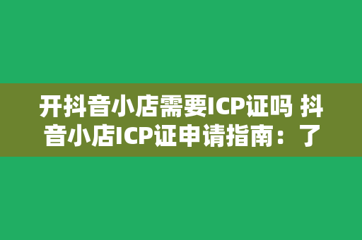 开抖音小店需要ICP证吗 抖音小店ICP证申请指南：了解所需证件及流程